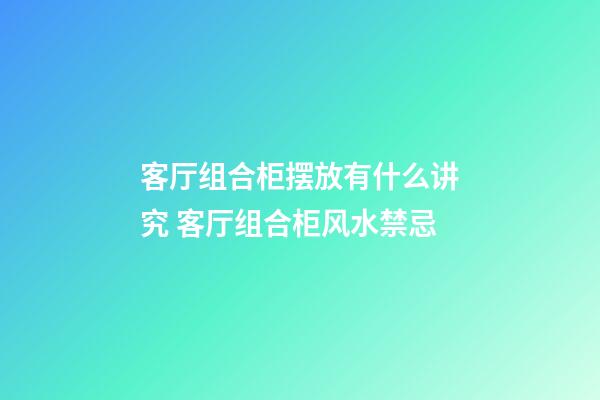 客厅组合柜摆放有什么讲究 客厅组合柜风水禁忌